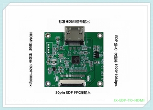 JX-EDP-TO-HDM
标准HDMI信号输出
30pinEDP FPC座输入
EDP输入: 分辨率1920*1080px
HDMI输出: 分辨率1920*1080px
EDP转HDMI输出方案适用：监控，广告，楼宇，数字标牌等场景